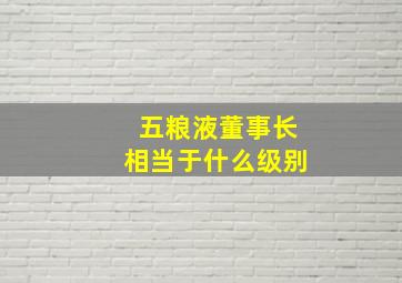 五粮液董事长相当于什么级别