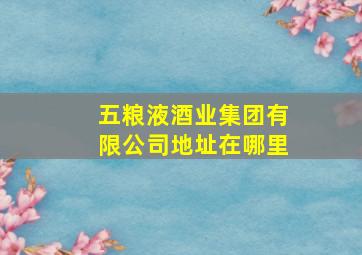 五粮液酒业集团有限公司地址在哪里