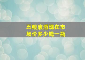 五粮液酒现在市场价多少钱一瓶