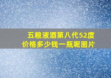 五粮液酒第八代52度价格多少钱一瓶呢图片