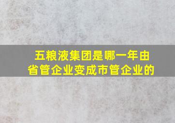 五粮液集团是哪一年由省管企业变成市管企业的