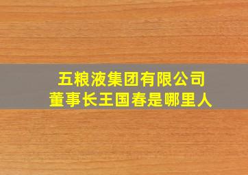 五粮液集团有限公司董事长王国春是哪里人