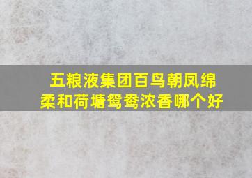 五粮液集团百鸟朝凤绵柔和荷塘鸳鸯浓香哪个好