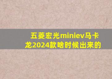 五菱宏光miniev马卡龙2024款啥时候出来的