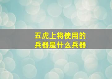 五虎上将使用的兵器是什么兵器