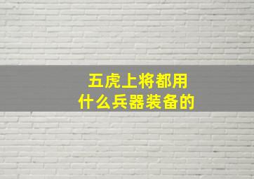 五虎上将都用什么兵器装备的