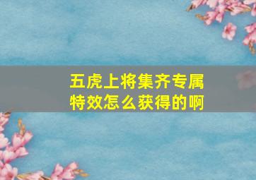 五虎上将集齐专属特效怎么获得的啊