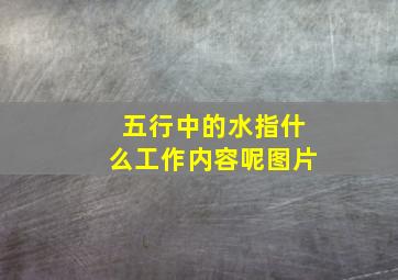 五行中的水指什么工作内容呢图片