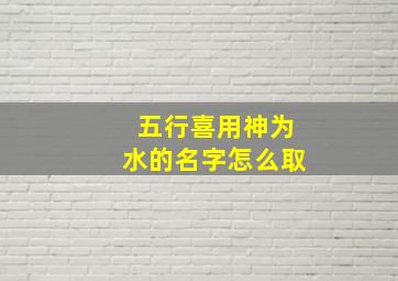 五行喜用神为水的名字怎么取