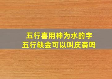 五行喜用神为水的字五行缺金可以叫庆森吗