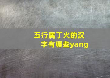 五行属丁火的汉字有哪些yang