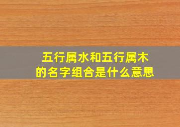 五行属水和五行属木的名字组合是什么意思