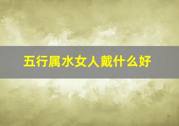 五行属水女人戴什么好