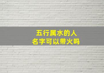 五行属水的人名字可以带火吗