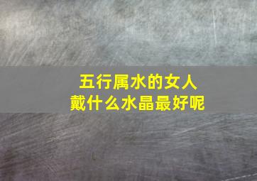 五行属水的女人戴什么水晶最好呢