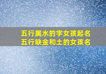 五行属水的字女孩起名五行缺金和土的女孩名