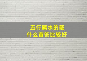 五行属水的戴什么首饰比较好