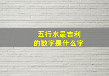 五行水最吉利的数字是什么字