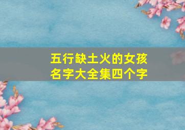 五行缺土火的女孩名字大全集四个字