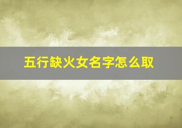 五行缺火女名字怎么取