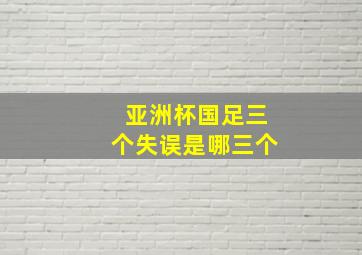 亚洲杯国足三个失误是哪三个