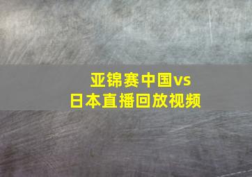 亚锦赛中国vs日本直播回放视频