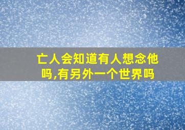 亡人会知道有人想念他吗,有另外一个世界吗