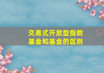 交易式开放型指数基金和基金的区别