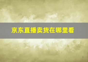 京东直播卖货在哪里看