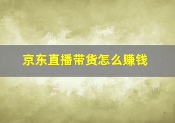 京东直播带货怎么赚钱