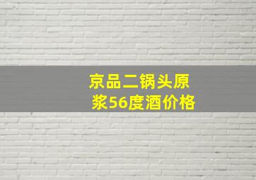 京品二锅头原浆56度酒价格