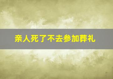 亲人死了不去参加葬礼