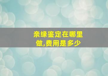 亲缘鉴定在哪里做,费用是多少