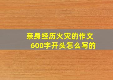 亲身经历火灾的作文600字开头怎么写的