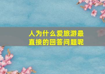 人为什么爱旅游最直接的回答问题呢