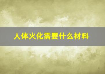 人体火化需要什么材料