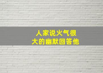 人家说火气很大的幽默回答他