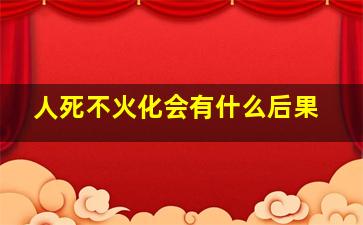 人死不火化会有什么后果