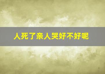 人死了亲人哭好不好呢