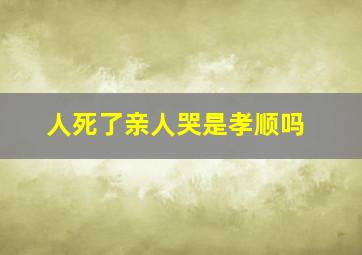 人死了亲人哭是孝顺吗