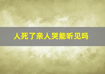 人死了亲人哭能听见吗