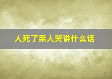 人死了亲人哭讲什么话