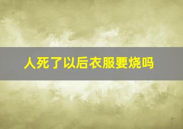 人死了以后衣服要烧吗