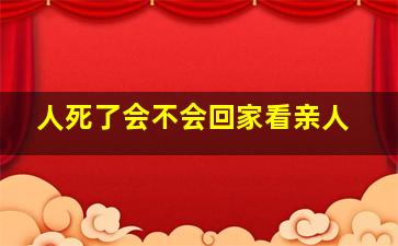 人死了会不会回家看亲人