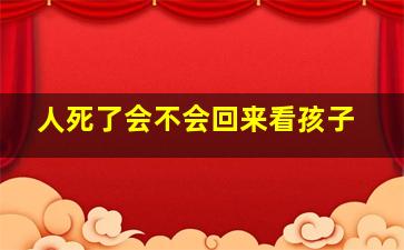 人死了会不会回来看孩子