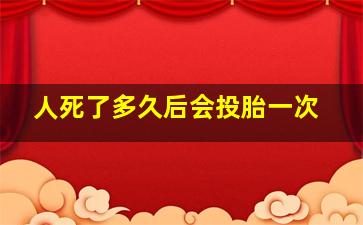 人死了多久后会投胎一次