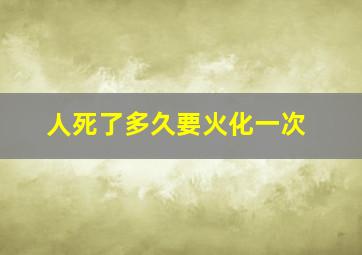 人死了多久要火化一次