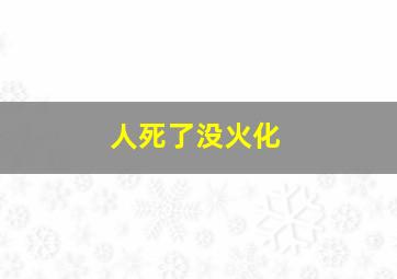 人死了没火化