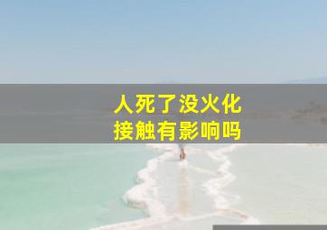 人死了没火化接触有影响吗