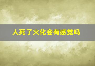 人死了火化会有感觉吗